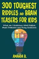 300 Toughest Riddles and Brain Teasers for Kids: What Am I Questions, Word Riddles, Puzzles, Games, Math Problems, Tricky Questions and Brain Teasers di Amanda B edito da Createspace Independent Publishing Platform