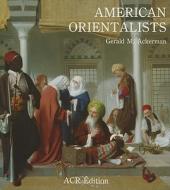 American Orientalists: The Orientalists, Volume 10 di Gerald M. Ackerman edito da Acr Edition