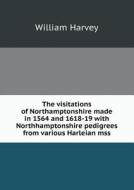 The Visitations Of Northamptonshire Made In 1564 And 1618-19 With Northhamptonshire Pedigrees From Various Harleian Mss di William Harvey edito da Book On Demand Ltd.