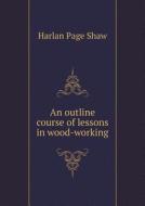 An Outline Course Of Lessons In Wood-working di Harlan Page Shaw edito da Book On Demand Ltd.