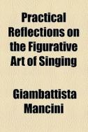 Practical Reflections On The Figurative Art Of Singing di Giambattista Mancini edito da General Books Llc