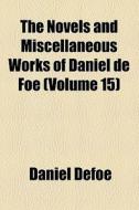 The Novels And Miscellaneous Works Of Daniel De Foe (v. 15) di Daniel Defoe edito da General Books Llc