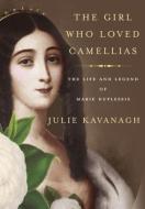 The Girl Who Loved Camellias: The Life and Legend of Marie Duplessis di Julie Kavanagh edito da KNOPF