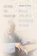 Seeding the Tradition: Musical Creativity in Southern Vietnam di Alexander M. Cannon edito da WESLEYAN UNIV PR