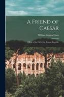 A Friend of Caesar: A Tale of the Fall of the Roman Republic di William Stearns Davis edito da LEGARE STREET PR