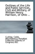 Outlines Of The Life And Public Services, Civil And Military, Of William Henry Harrison, Of Ohio .. di Cushing Caleb edito da Bibliolife