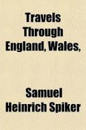 Travels Through England, Wales, di Samuel Heinrich Spiker edito da General Books