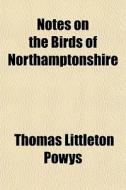 Notes On The Birds Of Northamptonshire di Thomas Littleton Powys edito da General Books