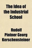 The Idea Of The Industrial School di Rudolf Pintner Georg Kerschensteiner, Georg Michael Anton Kerschensteiner edito da General Books