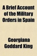 A Brief Account Of The Military Orders In Spain di Georgiana Goddard King edito da General Books Llc