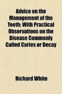 Advice On The Management Of The Teeth; With Practical Observations On The Disease Commonly Called Caries Or Decay di Richard White edito da General Books Llc