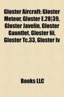Gloster Aircraft: Gloster Meteor, Gloster E.28|39, Gloster Javelin, Gloster Gauntlet, Gloster Iii, Gloster Tc.33, Gloster Iv di Source Wikipedia edito da Books Llc