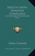 Selecta Latini Sermonis Exemplaria: E Scriptoribus Probatissimis (1751) di Pierre Chompre edito da Kessinger Publishing