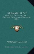 Grammaire V2: Generale Philosophique Et Critique de La Langue Francaise (1838) di Napoleon Caillot edito da Kessinger Publishing
