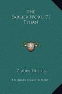 The Earlier Work of Titian di Claude Phillips edito da Kessinger Publishing