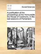 A Justification Of The Proceedings Of The Honourable The House Of Commons, In The Last Sessions Of Parliament di Multiple Contributors edito da Gale Ecco, Print Editions