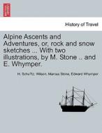 Alpine Ascents and Adventures, or, rock and snow sketches ... With two illustrations, by M. Stone .. and E. Whymper. di H. Schu¨tz. Wilson, Marcus Stone, Edward Whymper edito da British Library, Historical Print Editions