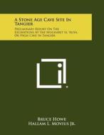 A Stone Age Cave Site in Tangier: Preliminary Report on the Excavations at the Mugharet El 'Aliya, or High Cave in Tangier di Bruce Howe, Hallam L. Movius Jr edito da Literary Licensing, LLC
