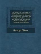 The History of Initiation, in Twelve Lectures: Comprising Detailed Account of the Rites and Ceremonies, Doctrines and Discipline of All the Secret and di George Oliver edito da Nabu Press
