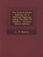 The Texas & Pacific Railway: Or a National Highway Along the Path of Empire di L. U. Reavis edito da Nabu Press