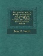 Our Country and Its People; A Descriptive and Biographical Record of Madison County, New York; - Primary Source Edition di John E. Smith edito da Nabu Press