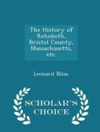 The History Of Rehoboth, Bristol County, Massachusetts, Etc. - Scholar's Choice Edition di Leonard Bliss edito da Scholar's Choice