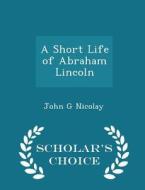 A Short Life Of Abraham Lincoln - Scholar's Choice Edition di John George Nicolay edito da Scholar's Choice