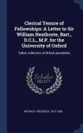 Clerical Tenure of Fellowships: A Letter to Sir William Heathcote, Bart., D.C.L., M.P. for the University of Oxford: Tal di Frederick Meyrick edito da CHIZINE PUBN