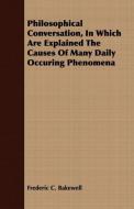 Philosophical Conversation, In Which Are Explained The Causes Of Many Daily Occuring Phenomena di Frederic C. Bakewell edito da Warren Press