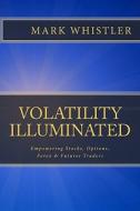 Volatility Illuminated: Empowering Forex, Stocks, Options & Futures Traders di Mark Whistler edito da Createspace