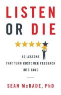 Listen or Die: 40 Lessons That Turn Customer Feedback Into Gold di Sean McDade Phd edito da GALLERY BOOKS