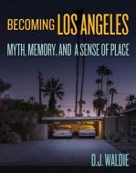 Becoming Los Angeles: Myth, Memory, And A Sense Of Place di D.J. Waldie edito da Angel City Press