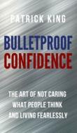 Bulletproof Confidence: The Art of Not Caring What People Think and Living Fearlessly di Patrick King edito da LIGHTNING SOURCE INC