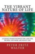 The Vibrant Nature of Life: A Science-Based Pathway for a Better, Richer, and More Abundant Life di Peter Fritz Walter edito da Createspace Independent Publishing Platform