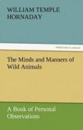 The Minds and Manners of Wild Animals A Book of Personal Observations di William Temple Hornaday edito da TREDITION CLASSICS