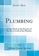 Plumbing: A Text-Book to the Practice of the Art or Craft of the Plumber (Classic Reprint) di William Paton Buchan edito da Forgotten Books