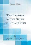 Ten Lessons on the Study of Indian Corn (Classic Reprint) di Merritt Finley Miller edito da Forgotten Books