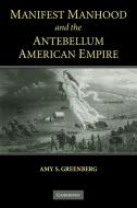 Manifest Manhood and the Antebellum American Empire di Amy S. Greenberg edito da Cambridge University Press