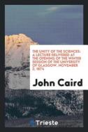 The Unity of the Sciences: A Lecture Delivered at the Opening of the Winter Session of the University of Glasgow. Novemb di John Caird edito da LIGHTNING SOURCE INC