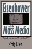 Eisenhower and the Mass Media:: Peace, Prosperity, and Prime-Time TV di Craig Allen edito da University of North Carolina Press