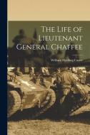 The Life of Lieutenant General Chaffee di William Harding Carter edito da LEGARE STREET PR
