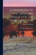 A Handbook Of The Ordinary Dialect Of The Tamil Language: An English-tamil Dictionary... di George Uglow Pope edito da LEGARE STREET PR