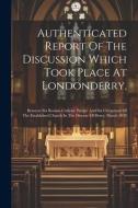 Authenticated Report Of The Discussion Which Took Place At Londonderry,: Between Six Roman Catholic Priests, And Six Clergymen Of The Established Chur di Anonymous edito da LEGARE STREET PR
