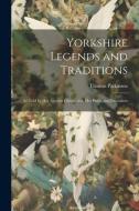 Yorkshire Legends and Traditions: As Told by Her Ancient Chroniclers, Her Poets, and Journalists di Thomas Parkinson edito da LEGARE STREET PR
