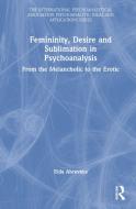 Femininity, Desire And Sublimation In Psychoanalysis di Elda Abrevaya edito da Taylor & Francis Ltd