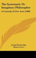 The Systematic or Imaginary Philosopher: A Comedy, in Five Acts (1800) di Joseph Buckeridge, Benno Loewy edito da Kessinger Publishing