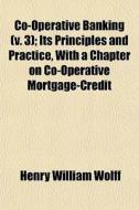 Co-operative Banking, Its Principles And Practice, With A Chapter On Co-operative Mortgage-credit (volume 3); Its Principles And Practice, With A Chap di Henry William Wolff edito da General Books Llc