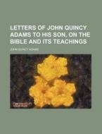 Letters Of John Quincy Adams To His Son, On The Bible And Its Teachings di John Quincy Adams edito da General Books Llc