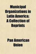 Municipal Organizations In Latin America; A Collection Of Reprints di Pan American Union edito da General Books Llc
