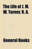 The Life Of J. M. W. Turner, R. A. di Philip Gilbert Hamerton edito da General Books Llc